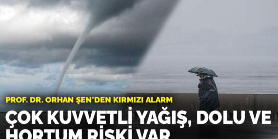 Prof. Dr. Orhan Şen’den kırmızı alarm: Çok kuvvetli yağış, dolu ve hortum riski var