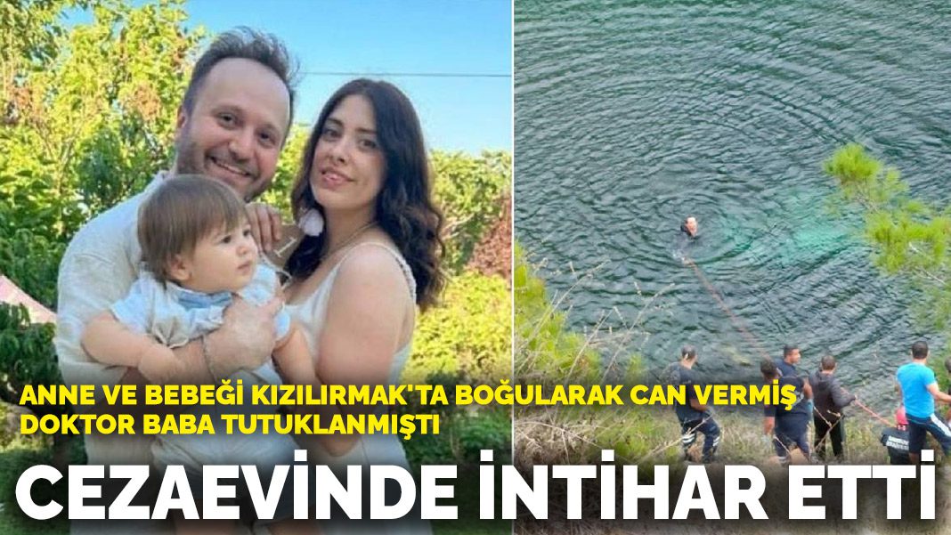 Anne ve bebeği Kızılırmak’ta boğularak can vermiş, doktor baba tutuklanmıştı: Cezaevinde intihar etti