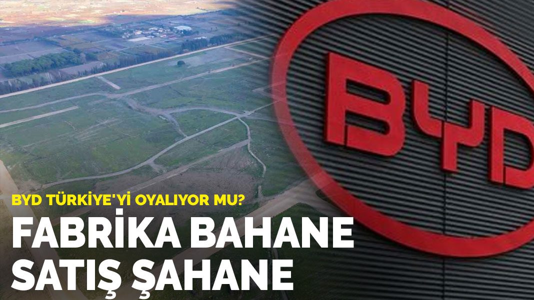 BYD Türkiye’yi oyalıyor mu? Fabrika bahane satış şahane