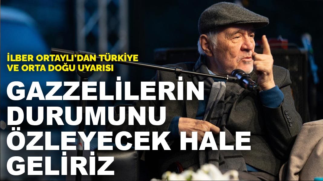İlber Ortaylı’dan Türkiye ve Orta Doğu uyarısı: Gazzelilerin durumunu özleyecek hale geliriz