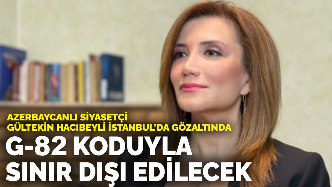 Azerbaycanlı siyasetçi Gültekin Hacıbeyli İstanbul’da gözaltında: G-82 koduyla sınır dışı edilecek