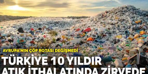 Avrupa’nın çöp rotası değişmedi: Türkiye 10 yıldır atık ithalatında zirvede