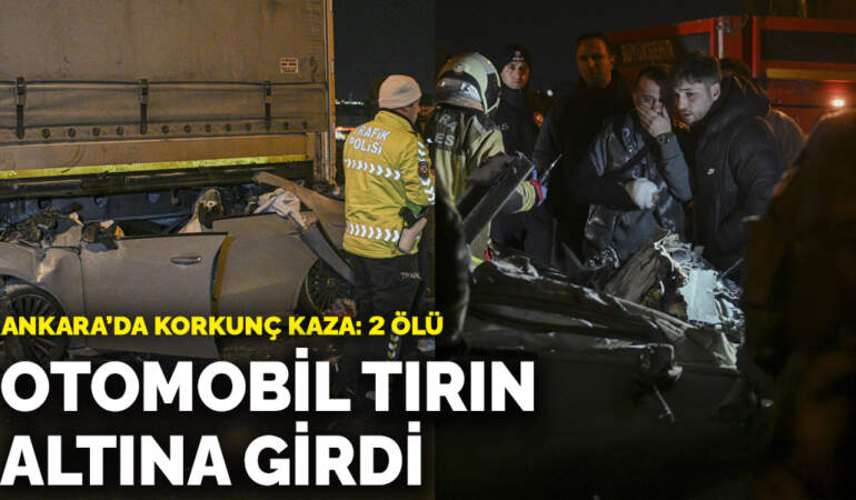 Ankara’da korkunç kaza! Otomobil tırın altına girdi: 2 ölü, 1 yaralı