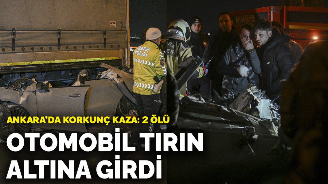 Ankara’da korkunç kaza! Otomobil tırın altına girdi: 2 ölü, 1 yaralı