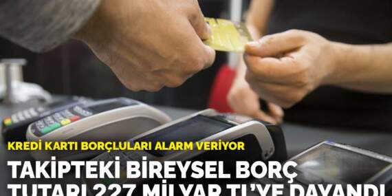 Kredi kartı borçluları alarm veriyor: Takipteki bireysel borç tutarı 227 milyar TL’ye dayandı