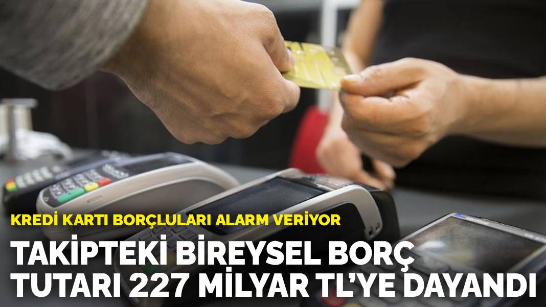 Kredi kartı borçluları alarm veriyor: Takipteki bireysel borç tutarı 227 milyar TL’ye dayandı
