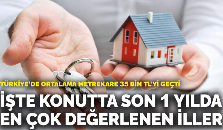 Türkiye’de ortalama metrekare 35 bin TL’yi geçti: İşte konutta son 1 yılda en çok değerlenen iller