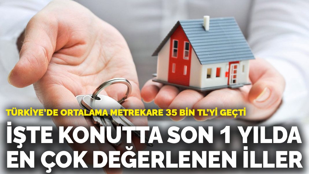 Türkiye’de ortalama metrekare 35 bin TL’yi geçti: İşte konutta son 1 yılda en çok değerlenen iller