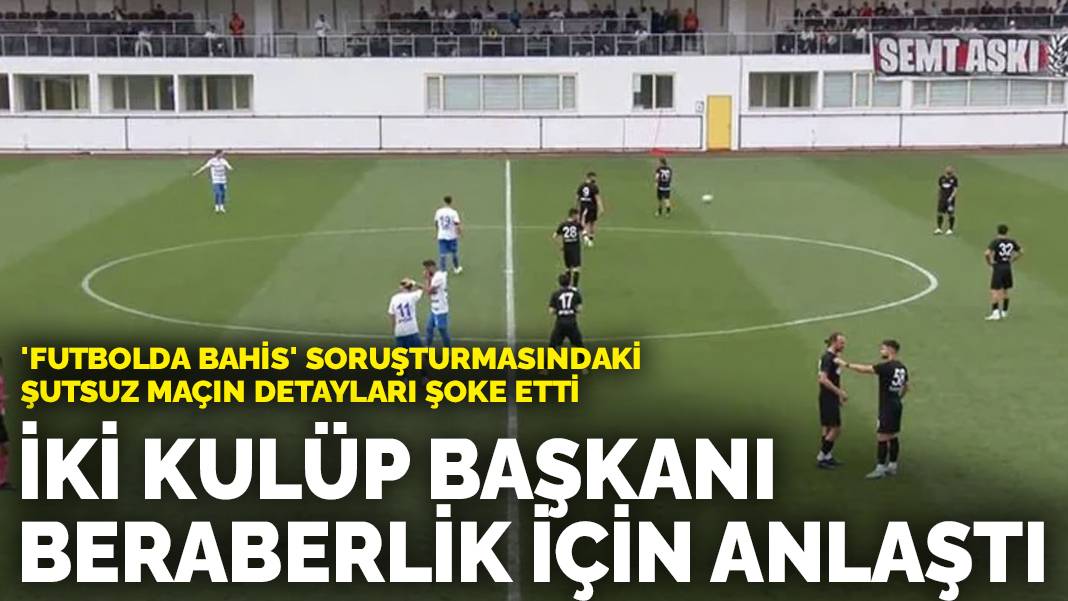‘Futbolda bahis’ soruşturmasındaki şutsuz maçın detayları şoke etti: İki kulüp başkanının beraberlik için anlaştığı ortaya çıktı