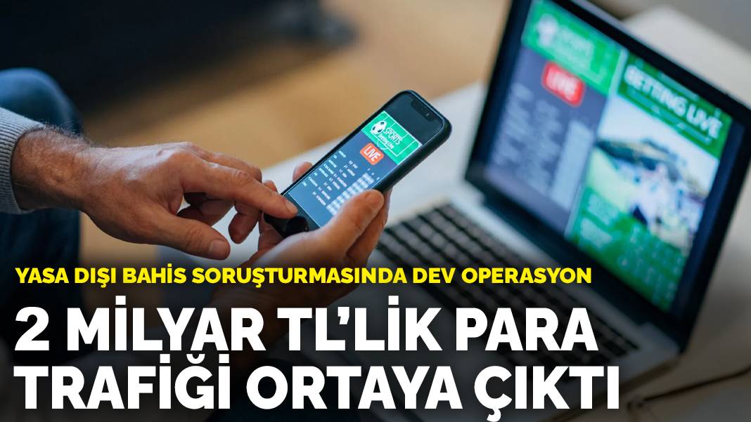 Yasa dışı bahis soruşturmasında dev operasyon: 2 milyar TL’lik para trafiği ortaya çıktı