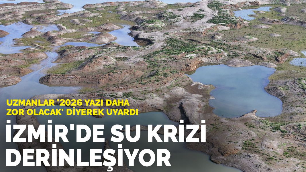 Uzmanlar ‘2026 yazı daha zor olacak’ diyerek uyardı: İzmir’de su krizi derinleşiyor