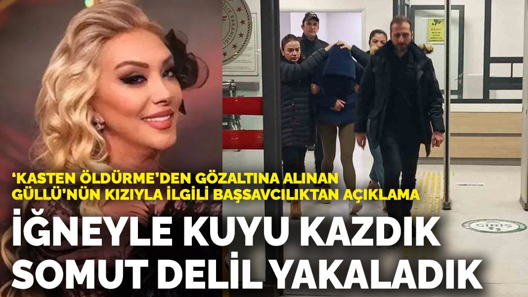 ‘Kasten öldürme’den gözaltına alınan Güllü’nün kızıyla ilgili açıklama: ‘İğneyle kuyu kazdık, somut delil yakaladık’