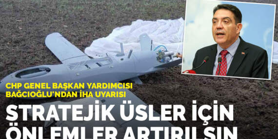 CHP Genel Başkan Yardımcısı Bağcıoğlu’ndan İHA uyarısı: Stratejik üsler için önlemler artırılsın