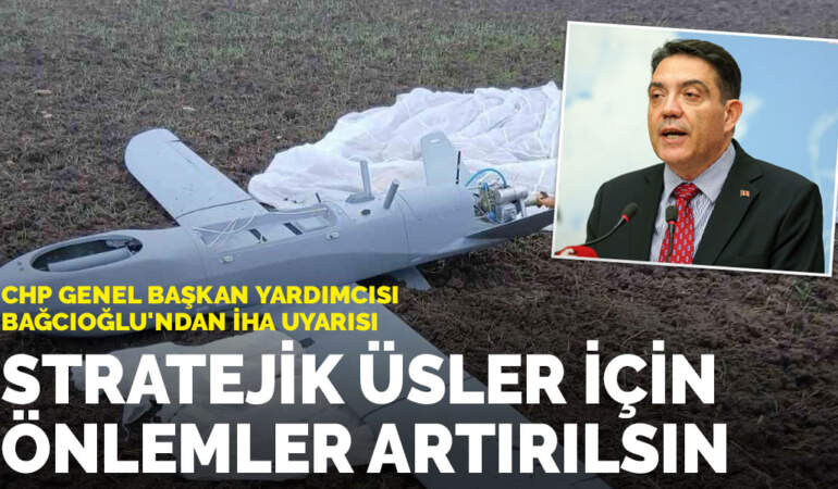 CHP Genel Başkan Yardımcısı Bağcıoğlu’ndan İHA uyarısı: Stratejik üsler için önlemler artırılsın