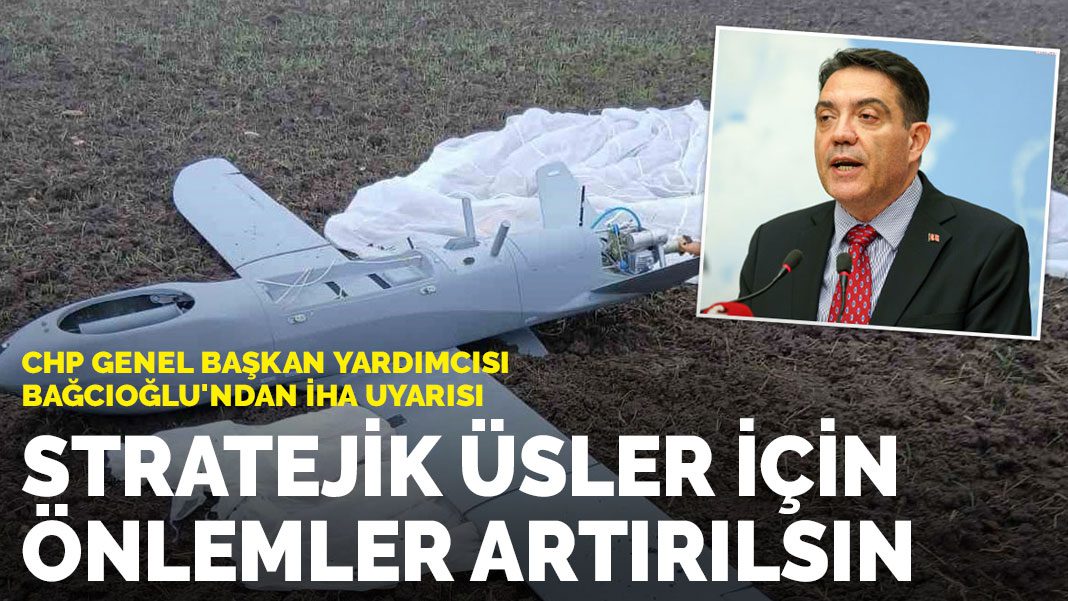 CHP Genel Başkan Yardımcısı Bağcıoğlu’ndan İHA uyarısı: Stratejik üsler için önlemler artırılsın