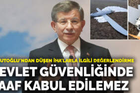 Davutoğlu’ndan düşen İHA’larla ilgili değerlendirme: Devlet güvenliğinde zaaf kabul edilemez