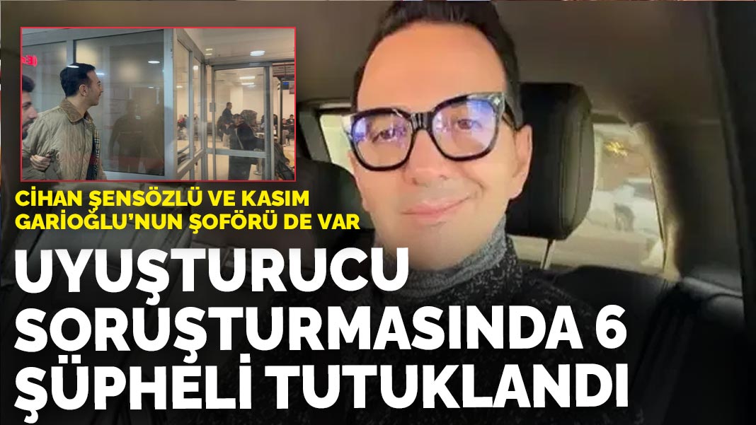 Cihan Şensözlü ve Kasım Garipoğlu’nun şoförü de var: Uyuşturucu soruşturmasında 6 şüpheli tutuklandı