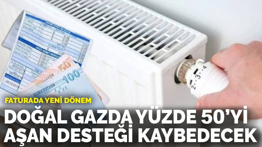 Faturada yeni dönem: Doğal gazda yüzde 50’yi aşan desteği kaybedecek