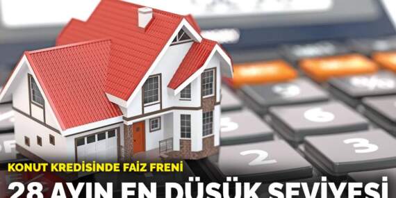 Konut kredisinde faiz freni: 28 ayın en düşük seviyesi