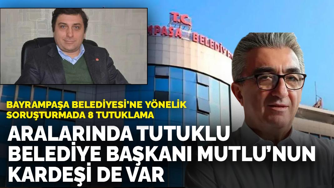Bayrampaşa Belediyesi’ne yönelik soruşturmada 8 tutuklama: Aralarında tutuklu Belediye Başkanı Mutlu’nun kardeşi de var