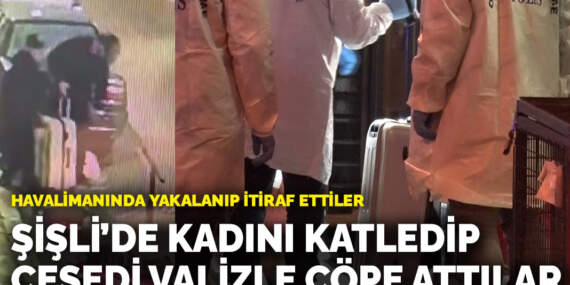 Havalimanında yakalanıp itiraf ettiler: Şişli’de kadını katledip cesedi valizle çöpe attılar