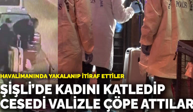 Havalimanında yakalanıp itiraf ettiler: Şişli’de kadını katledip cesedi valizle çöpe attılar