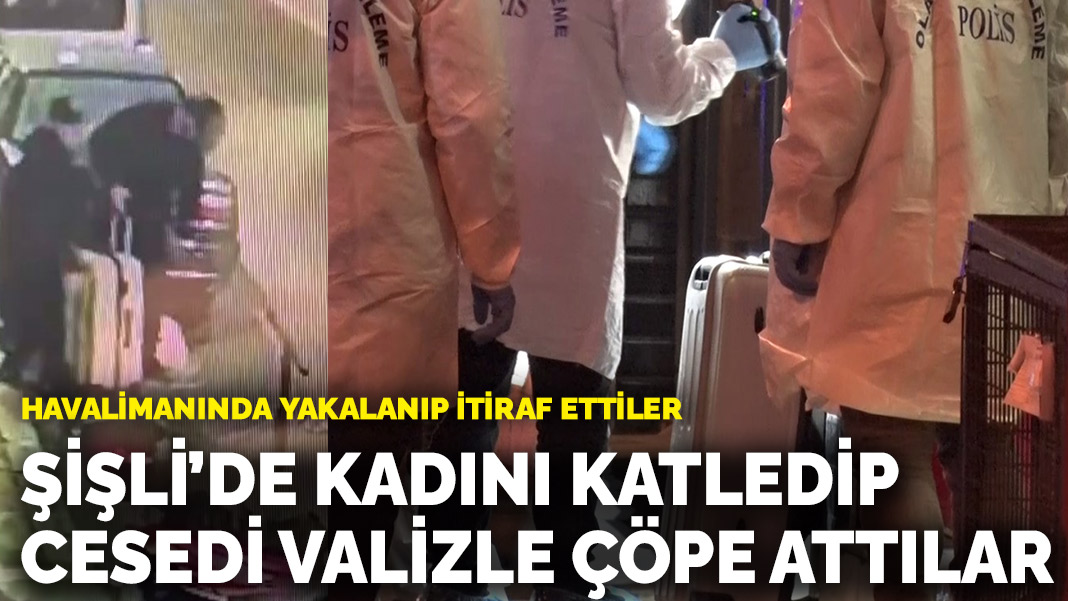 Havalimanında yakalanıp itiraf ettiler: Şişli’de kadını katledip cesedi valizle çöpe attılar