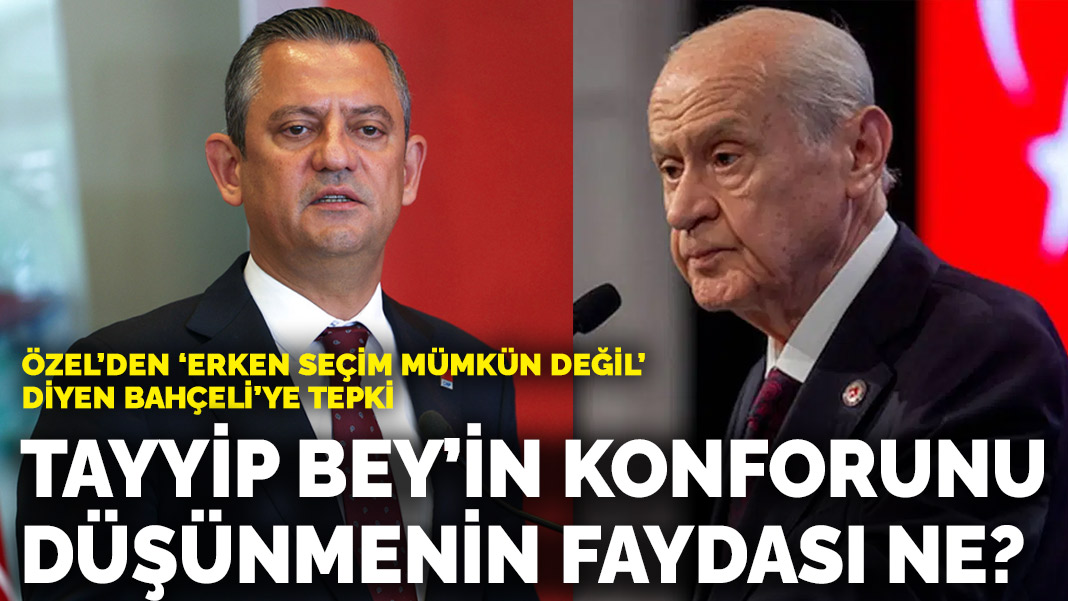 Özel’den ‘Erken seçim mümkün değil’ diyen Bahçeli’ye tepki: Tayyip Bey’in konforunu düşünmenin memlekete faydası ne?