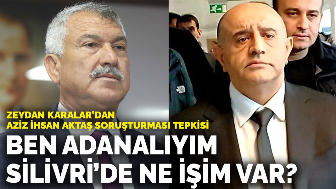 Zeydan Karalar’dan Aziz İhsan Aktaş soruşturması tepkisi: Ben Adanalıyım, Silivri’de ne işim var?