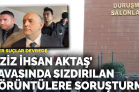 ‘Aziz İhsan Aktaş’ davasında sızdırılan görüntülere soruşturma: Siber suçlar devrede