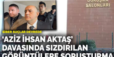 ‘Aziz İhsan Aktaş’ davasında sızdırılan görüntülere soruşturma: Siber suçlar devrede