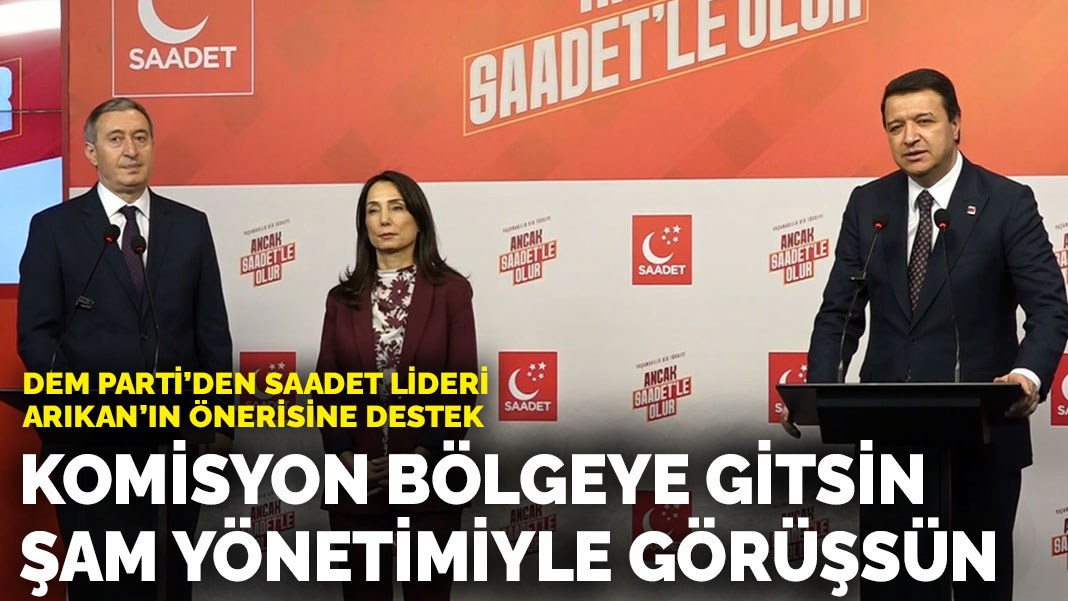 DEM Parti’den  Saadet lideri Arıkan’ın önerisine destek: Kapsayıcı bir komisyon bölgeye gitmeli, Şam yönetimiyle görüşmeli