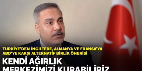 Türkiye’den İngiltere, Almanya ve Fransa’ya ABD’ye karşı alternatif birlik önerisi: Kendi ağırlık merkezimizi kurabiliriz