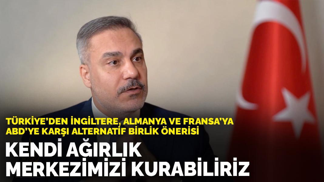 Türkiye’den İngiltere, Almanya ve Fransa’ya ABD’ye karşı alternatif birlik önerisi: Kendi ağırlık merkezimizi kurabiliriz