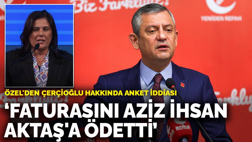 Özel’den Çerçioğlu hakkında anket iddiası: Faturasını Aziz İhsan Aktaş’a ödetti