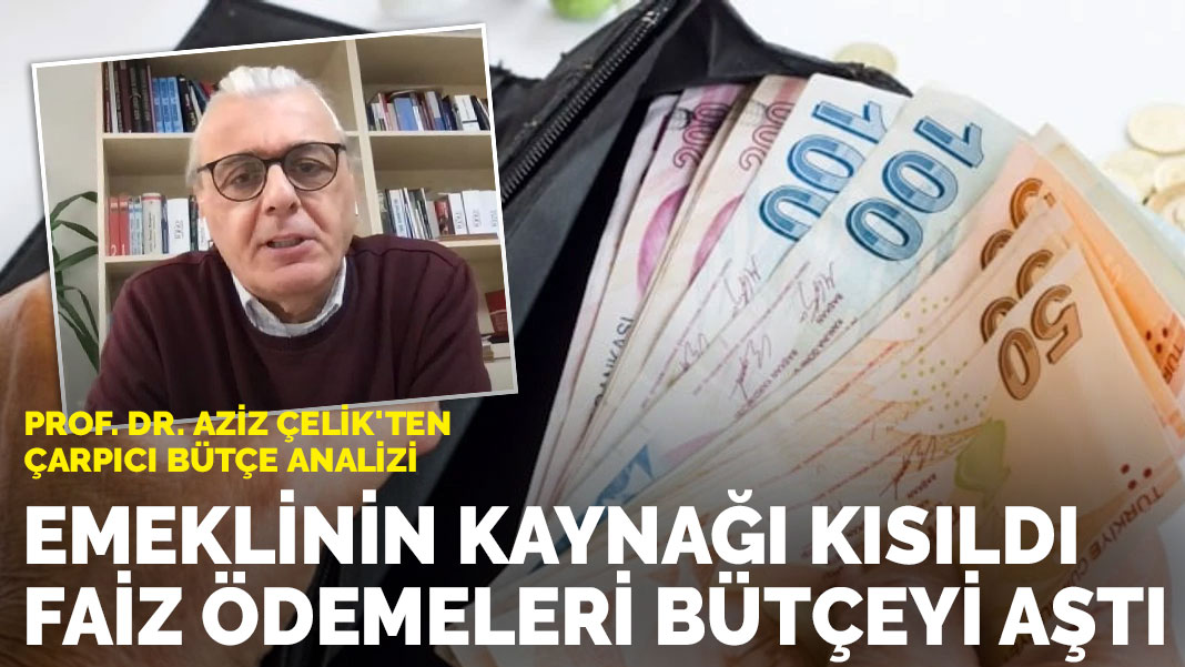 Prof. Dr. Aziz Çelik’ten çarpıcı bütçe analizi: Emeklinin kaynağı kısıldı, faiz ödemeleri bütçeyi aştı