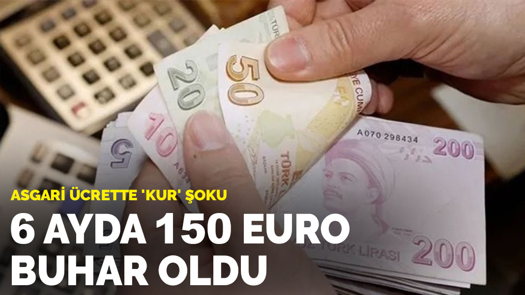 Asgari ücrette ‘kur’ şoku: 6 ayda 150 Euro buhar oldu