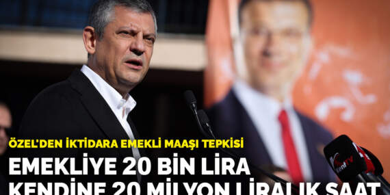 Özel’den iktidara emekli maaşı tepkisi: Emekliye 20 bin lira veriyor kendi 20 milyon liralık saat takıyor