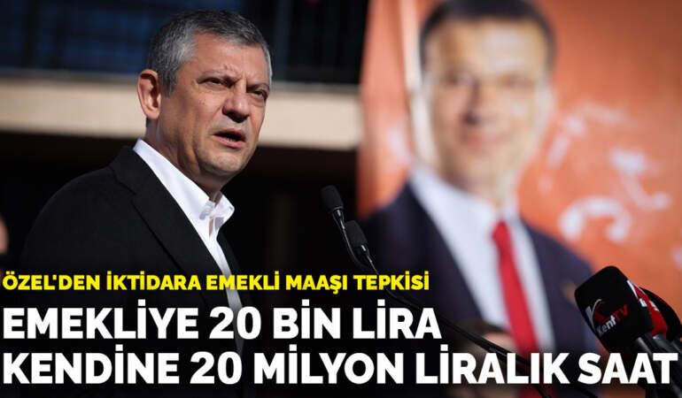 Özel’den iktidara emekli maaşı tepkisi: Emekliye 20 bin lira veriyor kendi 20 milyon liralık saat takıyor