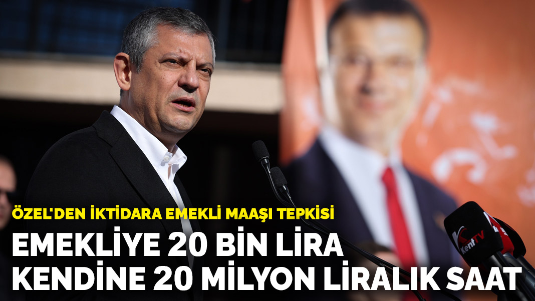 Özel’den iktidara emekli maaşı tepkisi: Emekliye 20 bin lira veriyor kendi 20 milyon liralık saat takıyor