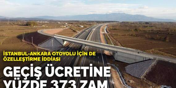 İstanbul-Ankara otoyolu için de özelleştirme iddiası: Geçiş ücretine yüzde 373 zam