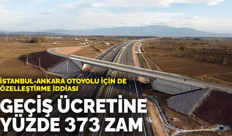 İstanbul-Ankara otoyolu için de özelleştirme iddiası: Geçiş ücretine yüzde 373 zam