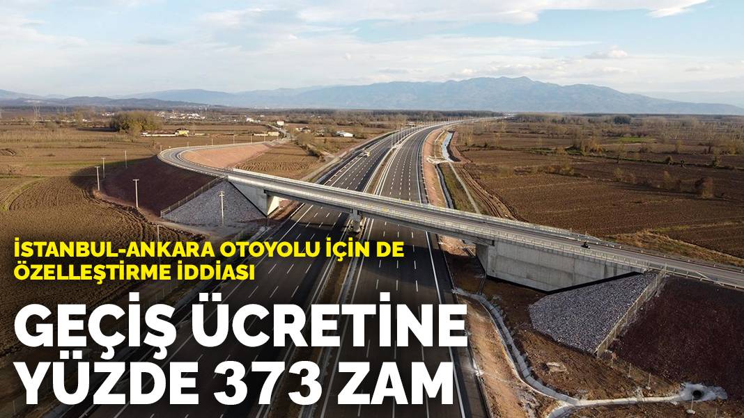 İstanbul-Ankara otoyolu için de özelleştirme iddiası: Geçiş ücretine yüzde 373 zam