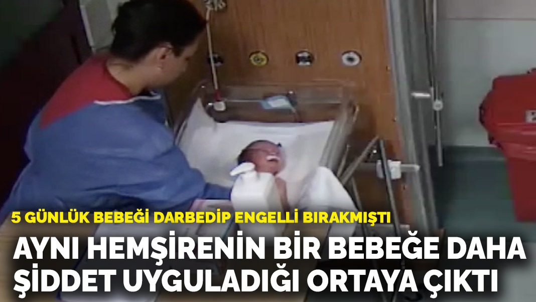 5 günlük bebeği darbedip engelli bırakmıştı: Aynı hemşirenin bir bebeğe daha şiddet uyguladığı ortaya çıktı