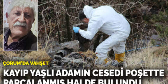 Çorum’da vahşet!  Kayıp yaşlı adamın cesedi poşette parçalanmış halde bulundu