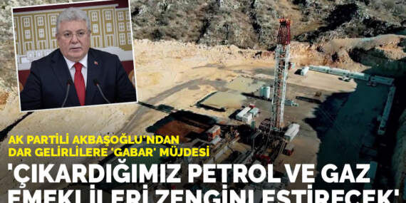 AK Partili Akbaşoğlu’ndan dar gelirlilere ‘Gabar’ müjdesi: Çıkardığımız petrol ve gaz emeklileri zenginleştirecek