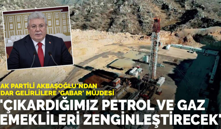 AK Partili Akbaşoğlu’ndan dar gelirlilere ‘Gabar’ müjdesi: Çıkardığımız petrol ve gaz emeklileri zenginleştirecek