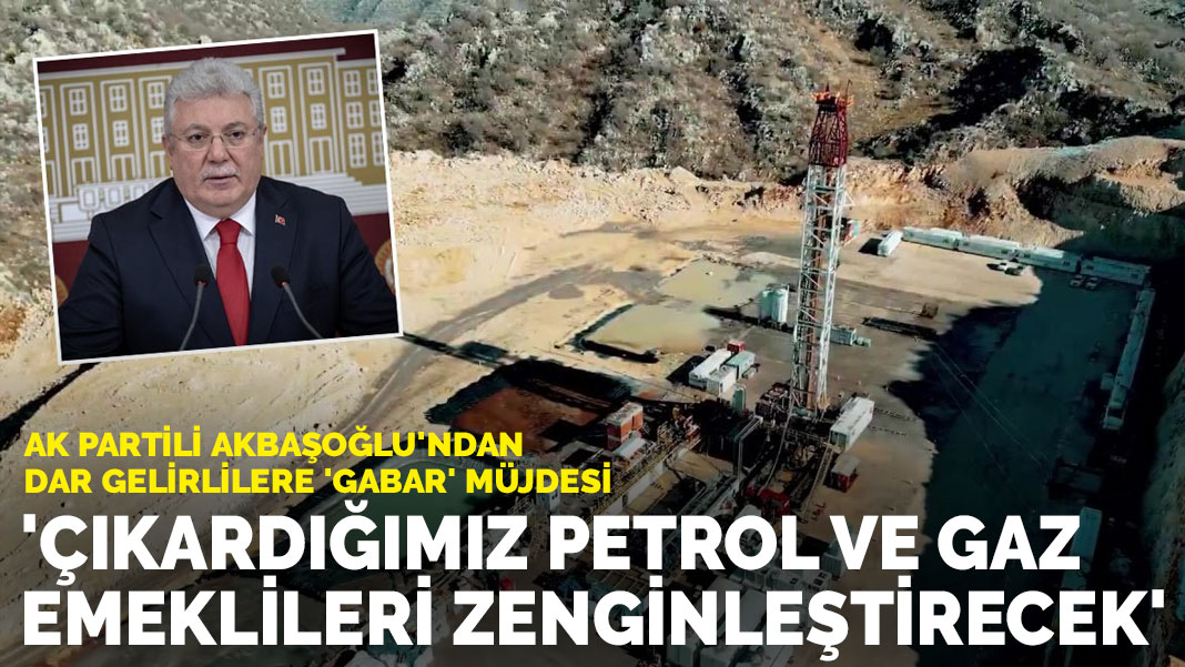 AK Partili Akbaşoğlu’ndan dar gelirlilere ‘Gabar’ müjdesi: Çıkardığımız petrol ve gaz emeklileri zenginleştirecek