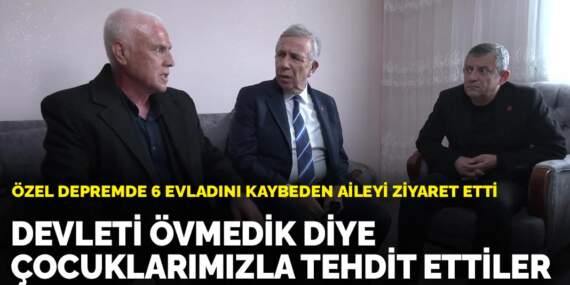Özel depremde 6 evladını kaybeden aileyi ziyaret etti: Devleti övmedik diye çocuklarımızla tehdit ettiler