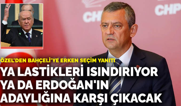 Özel’den Bahçeli’ye erken seçim cevabı: Ya lastikleri ısındırıyor ya da Erdoğan’ın adaylığına karşı çıkacak